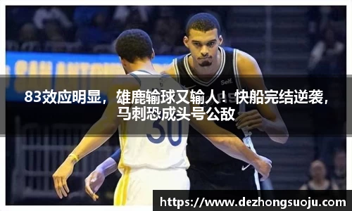 83效应明显，雄鹿输球又输人！快船完结逆袭，马刺恐成头号公敌